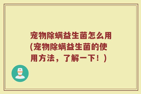 宠物除螨益生菌怎么用(宠物除螨益生菌的使用方法，了解一下！)