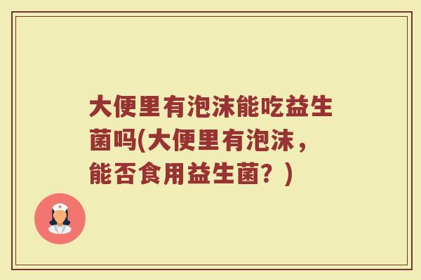 大便里有泡沫能吃益生菌吗(大便里有泡沫，能否食用益生菌？)