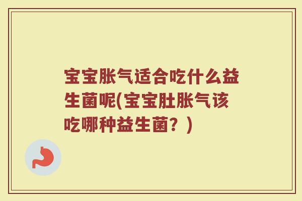 宝宝胀气适合吃什么益生菌呢(宝宝肚胀气该吃哪种益生菌?)
