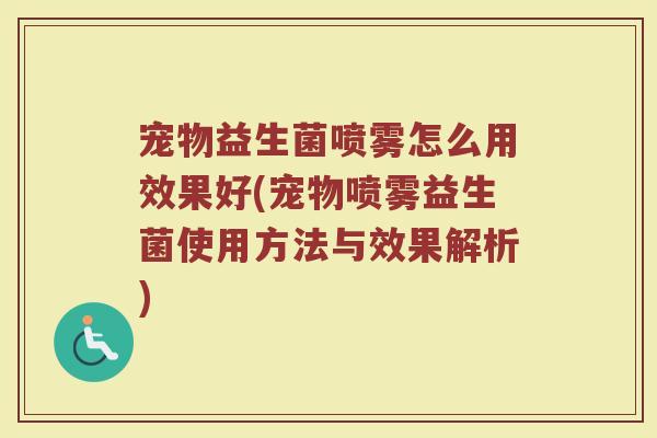 宠物益生菌喷雾怎么用效果好(宠物喷雾益生菌使用方法与效果解析)