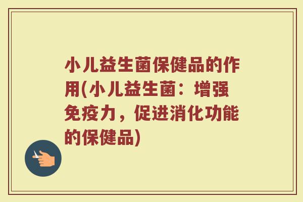 小儿益生菌保健品的作用(小儿益生菌：增强免疫力，促进消化功能的保健品)