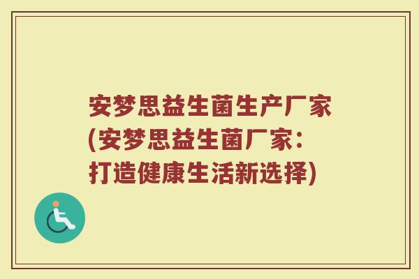 安梦思益生菌生产厂家(安梦思益生菌厂家:打造健康生活新选择)