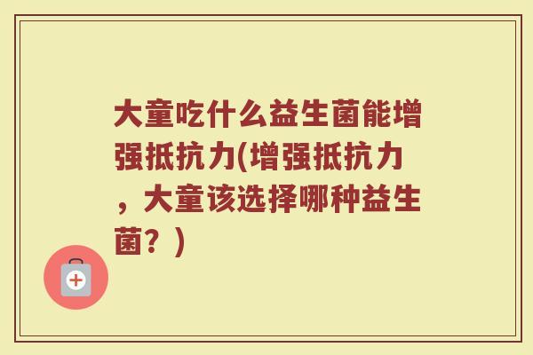 大童吃什么益生菌能增强抵抗力(增强抵抗力，大童该选择哪种益生菌？)