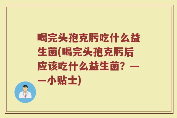 喝完头孢克肟吃什么益生菌(喝完头孢克肟后应该吃什么益生菌?——小贴士)