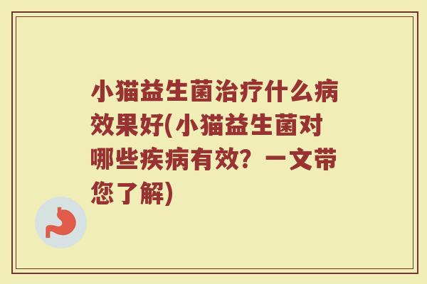 小猫益生菌治疗什么病效果好(小猫益生菌对哪些疾病有效?一文带您了解)