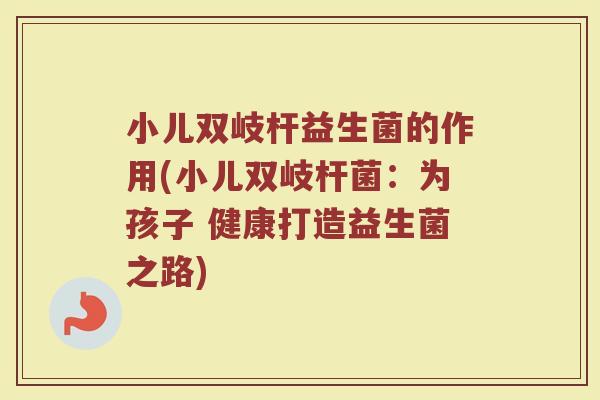小儿双岐杆益生菌的作用(小儿双岐杆菌：为孩子 健康打造益生菌之路)