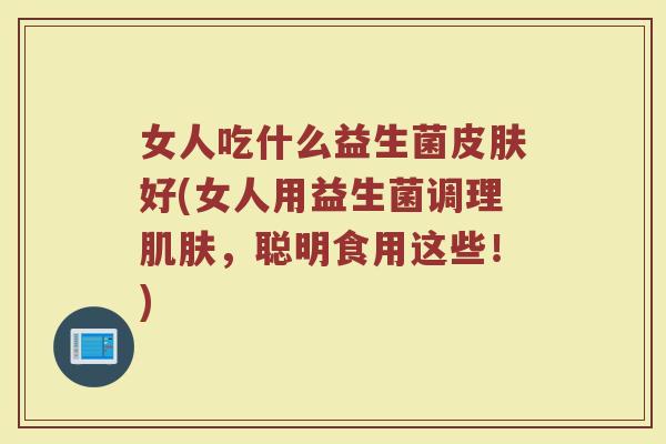 女人吃什么益生菌皮肤好(女人用益生菌调理肌肤，聪明食用这些！)