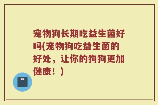 宠物狗长期吃益生菌好吗(宠物狗吃益生菌的好处,让你的狗狗更加健康!)