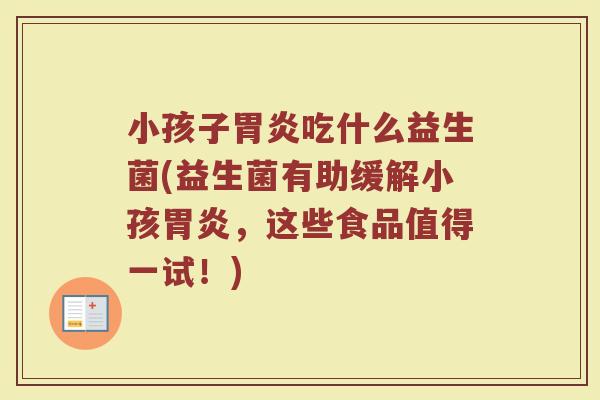 小孩子胃炎吃什么益生菌(益生菌有助缓解小孩胃炎，这些食品值得一试！)