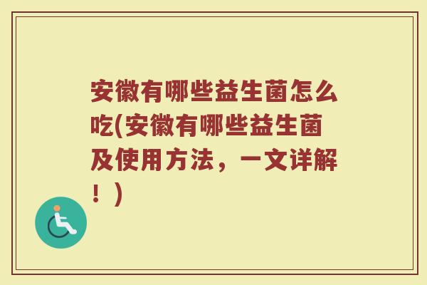 安徽有哪些益生菌怎么吃(安徽有哪些益生菌及使用方法，一文详解！)