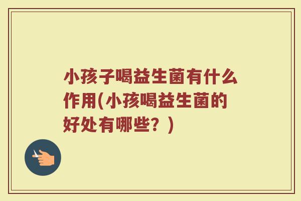 小孩子喝益生菌有什么作用(小孩喝益生菌的好处有哪些?) 小孩子喝益生菌有什么作用(小孩喝益生菌的好处有哪些?)