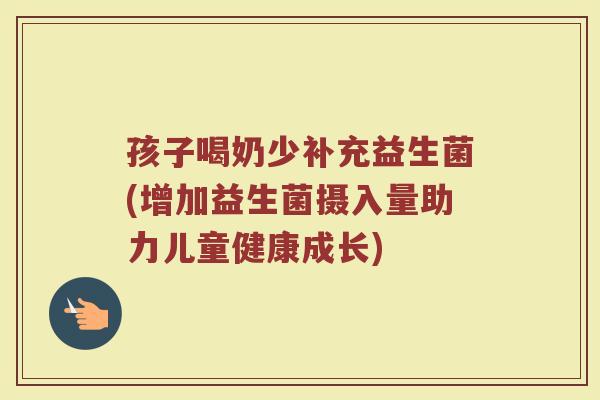 孩子喝奶少补充益生菌(增加益生菌摄入量助力儿童健康成长)