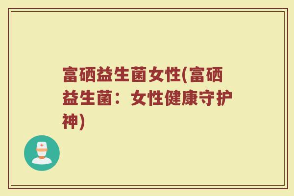富硒益生菌女性(富硒益生菌：女性健康守护神)