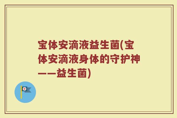 宝体安滴液益生菌(宝体安滴液身体的守护神——益生菌) 宝体安滴液益生菌(宝体安滴液身体的守护神——益生菌)