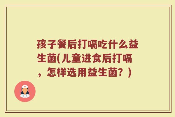孩子餐后打嗝吃什么益生菌(儿童进食后打嗝，怎样选用益生菌？)