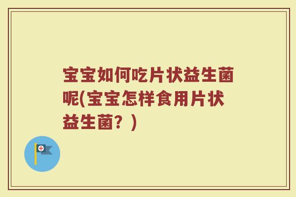 宝宝如何吃片状益生菌呢(宝宝怎样食用片状益生菌？)