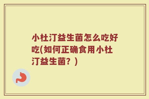 小杜汀益生菌怎么吃好吃(如何正确食用小杜汀益生菌?)