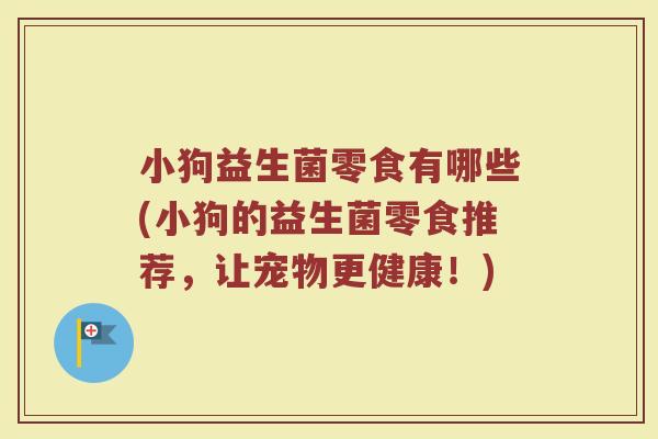 小狗益生菌零食有哪些(小狗的益生菌零食推荐,让宠物更健康!)