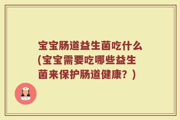 宝宝肠道益生菌吃什么(宝宝需要吃哪些益生菌来保护肠道健康？)