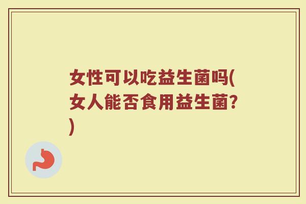 女性可以吃益生菌吗(女人能否食用益生菌?)