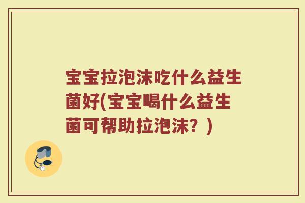 宝宝拉泡沫吃什么益生菌好(宝宝喝什么益生菌可帮助拉泡沫？)
