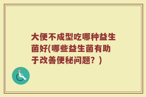 大便不成型吃哪种益生菌好(哪些益生菌有助于改善便秘问题？)
