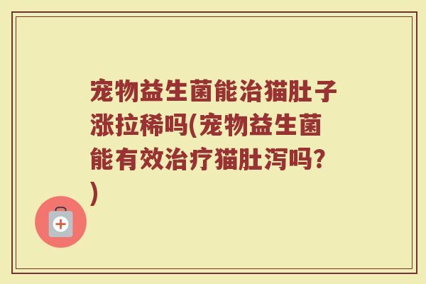 宠物益生菌能治猫肚子涨拉稀吗(宠物益生菌能有效治疗猫肚泻吗？)