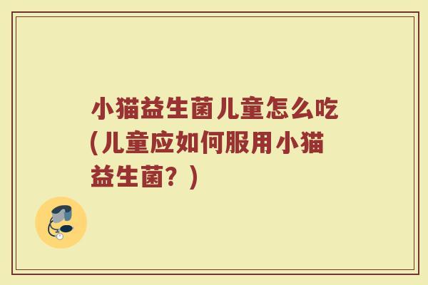小猫益生菌儿童怎么吃(儿童应如何服用小猫益生菌?)