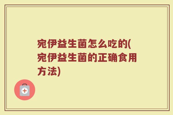 宛伊益生菌怎么吃的(宛伊益生菌的正确食用方法)