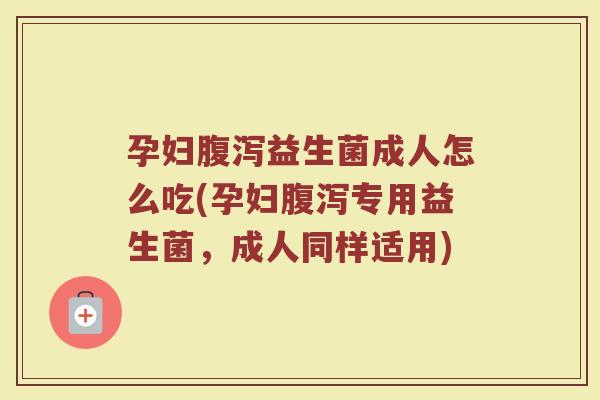 孕妇腹泻益生菌成人怎么吃(孕妇腹泻专用益生菌，成人同样适用)