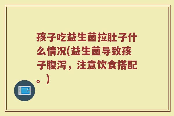 孩子吃益生菌拉肚子什么情况(益生菌导致孩子腹泻，注意饮食搭配。)