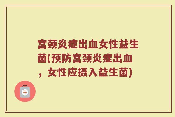宫颈炎症出血女性益生菌(预防宫颈炎症出血，女性应摄入益生菌)