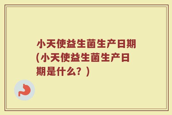 小天使益生菌生产日期(小天使益生菌生产日期是什么？)