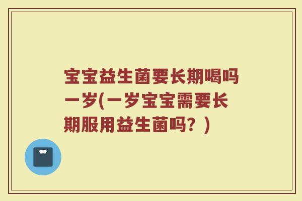宝宝益生菌要长期喝吗一岁(一岁宝宝需要长期服用益生菌吗？)