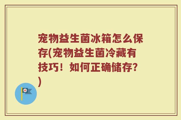 宠物益生菌冰箱怎么保存(宠物益生菌冷藏有技巧！如何正确储存？)