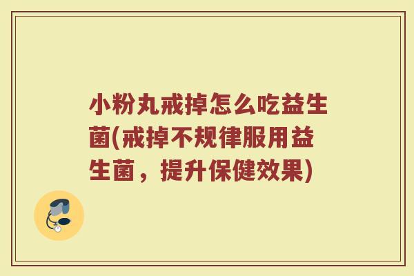 小粉丸戒掉怎么吃益生菌(戒掉不规律服用益生菌，提升保健效果)