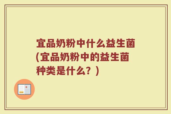 宜品奶粉中什么益生菌(宜品奶粉中的益生菌种类是什么？)