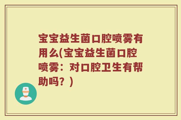 宝宝益生菌口腔喷雾有用么(宝宝益生菌口腔喷雾：对口腔卫生有帮助吗？)