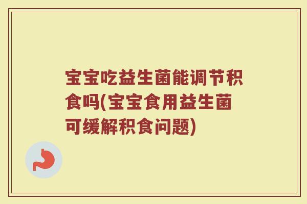 宝宝吃益生菌能调节积食吗(宝宝食用益生菌可缓解积食问题)