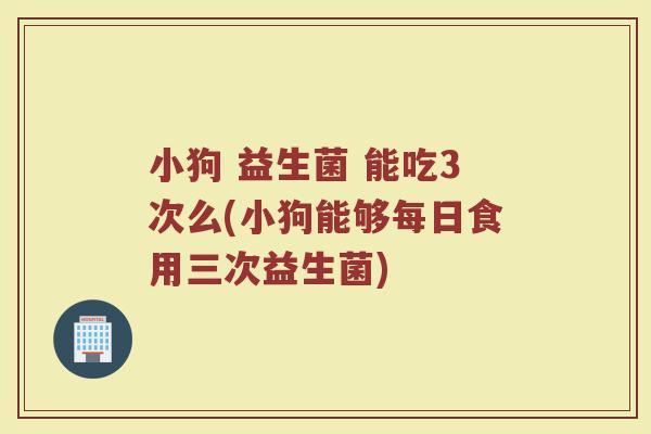 小狗 益生菌 能吃3次么(小狗能够每日食用三次益生菌)