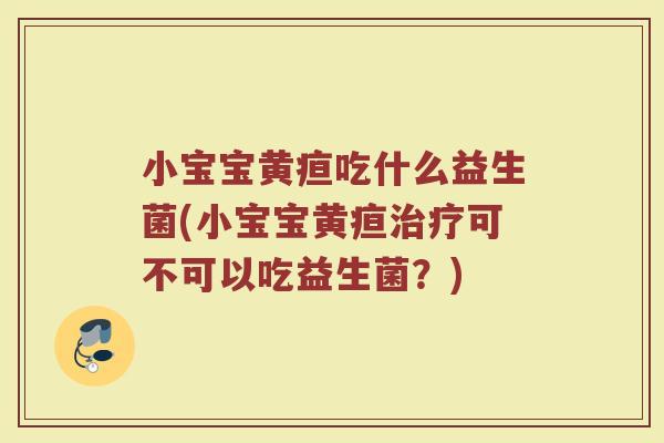 小宝宝黄疸吃什么益生菌(小宝宝黄疸治疗可不可以吃益生菌?)