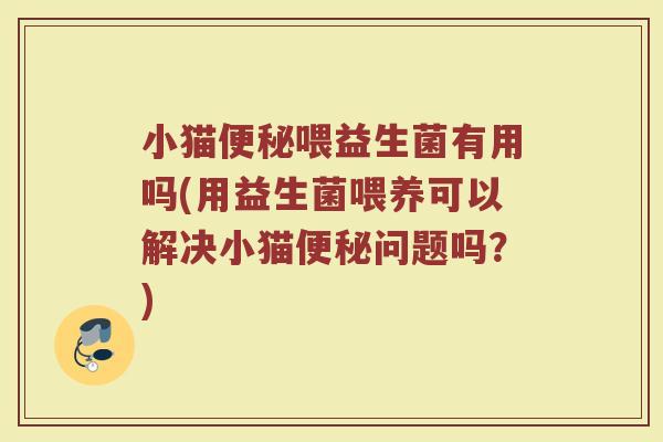 小猫便秘喂益生菌有用吗(用益生菌喂养可以解决小猫便秘问题吗？)