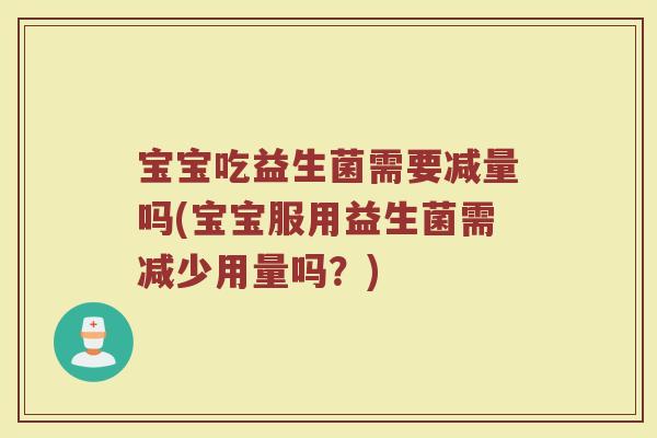 宝宝吃益生菌需要减量吗(宝宝服用益生菌需减少用量吗？)