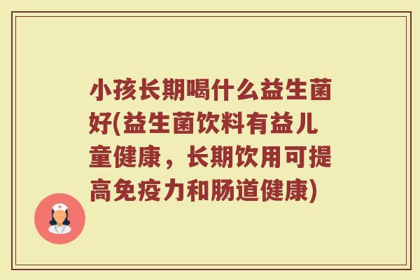 小孩长期喝什么益生菌好(益生菌饮料有益儿童健康,长期饮用可提高免疫力和肠道健康)