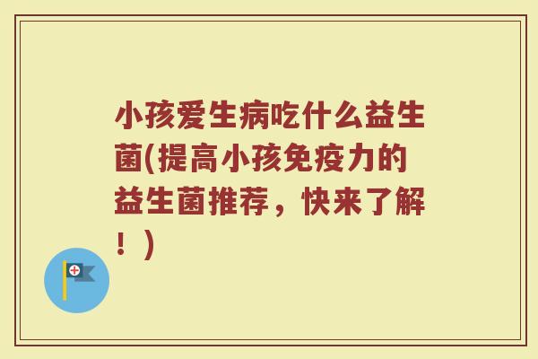 小孩爱生病吃什么益生菌(提高小孩免疫力的益生菌推荐，快来了解！)