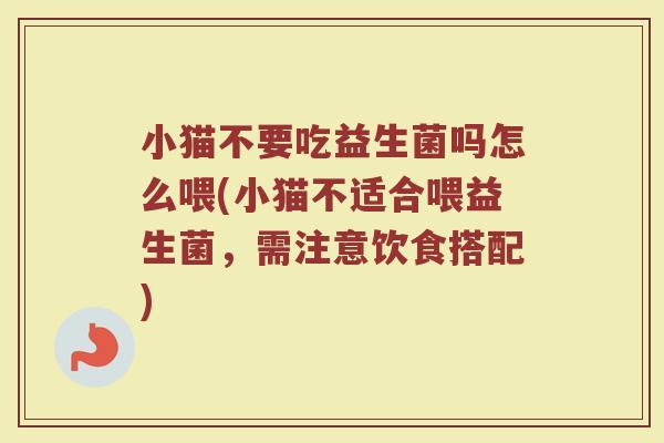 小猫不要吃益生菌吗怎么喂(小猫不适合喂益生菌,需注意饮食搭配)