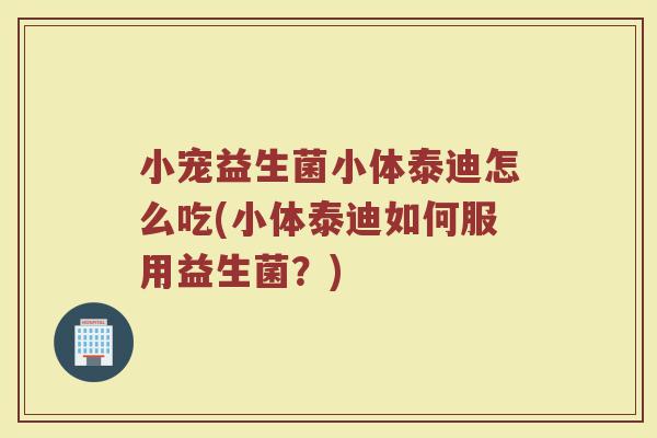 小宠益生菌小体泰迪怎么吃(小体泰迪如何服用益生菌?)