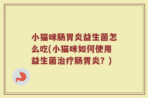 小猫咪肠胃炎益生菌怎么吃(小猫咪如何使用益生菌治疗肠胃炎？)