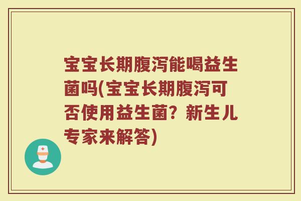 宝宝长期腹泻能喝益生菌吗(宝宝长期腹泻可否使用益生菌？新生儿专家来解答)