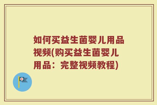 如何买益生菌婴儿用品视频(购买益生菌婴儿用品:完整视频教程)